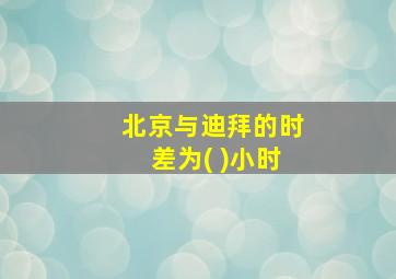 北京与迪拜的时差为( )小时